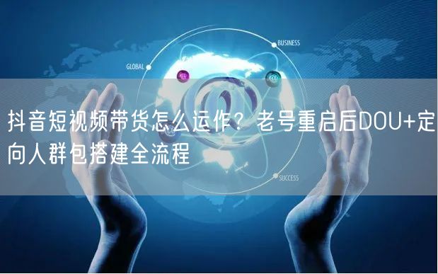 抖音短视频带货怎么运作?老号重启后DOU+定向人群包搭建全流程