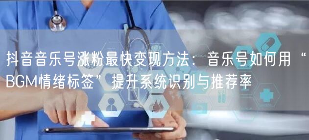 抖音音乐号涨粉最快变现方法:音乐号如何用“BGM情绪标签”提升系统识别与推荐率