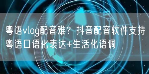 粤语vlog配音难?抖音配音软件支持粤语口语化表达+生活化语调