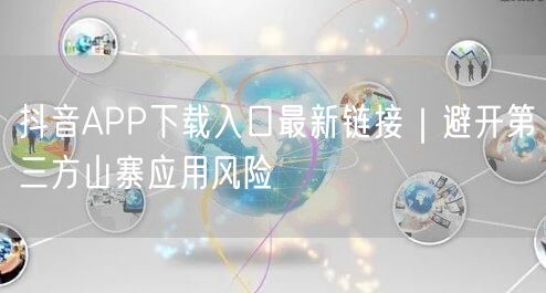 抖音APP下载入口最新链接|避开第三方山寨应用风险