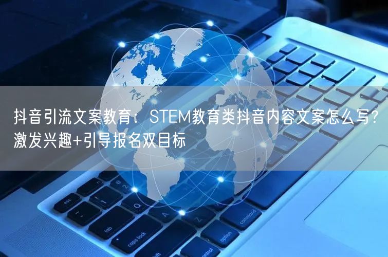 抖音引流文案教育:STEM教育类抖音内容文案怎么写?激发兴趣+引导报名双目标