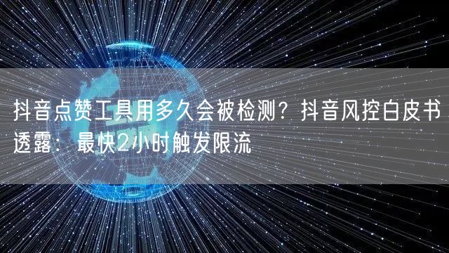 抖音点赞工具用多久会被检测?抖音风控白皮书透露:最快2小时触发限流