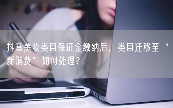 抖音美妆类目保证金缴纳后,类目迁移至“新消费”如何处理?