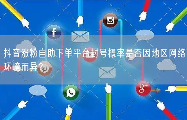 抖音涨粉自助下单平台封号概率是否因地区网络环境而异?
