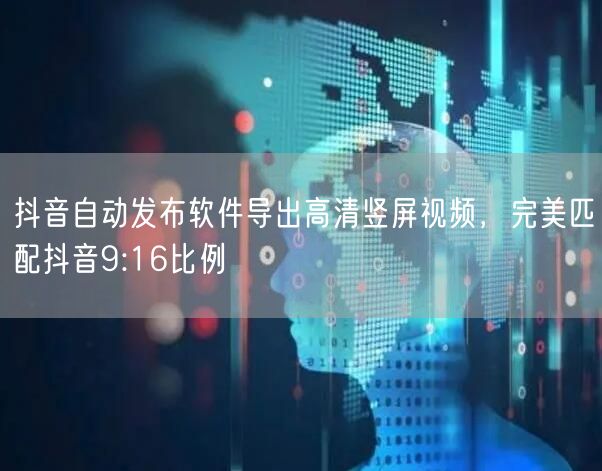 抖音自动发布软件导出高清竖屏视频,完美匹配抖音9:16比例