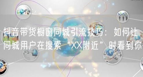 抖音带货橱窗同城引流技巧:如何让同城用户在搜索“XX附近”时看到你