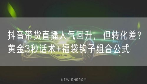 抖音带货直播人气回升,但转化差?黄金3秒话术+福袋钩子组合公式