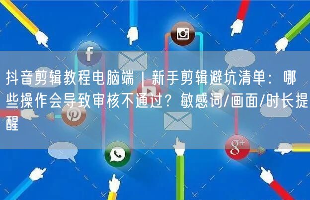 抖音剪辑教程电脑端｜新手剪辑避坑清单：哪些操作会导致审核不通过？敏感词/画面/时