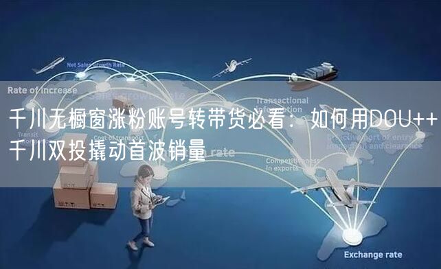 千川无橱窗涨粉账号转带货必看:如何用DOU++千川双投撬动首波销量