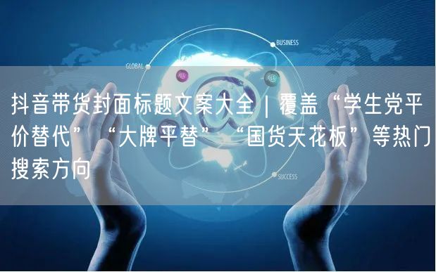 抖音带货封面标题文案大全|覆盖“学生党平价替代”“大牌平替”“国货天花板”等热门