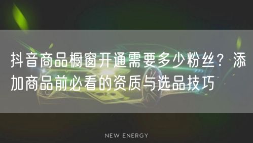 抖音商品橱窗开通需要多少粉丝?添加商品前必看的资质与选品技巧