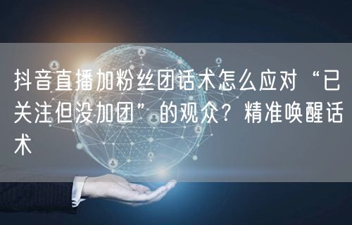 抖音直播加粉丝团话术怎么应对“已关注但没加团”的观众?精准唤醒话术