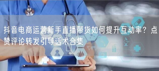 抖音电商运营新手直播带货如何提升互动率?点赞评论转发引导话术合集