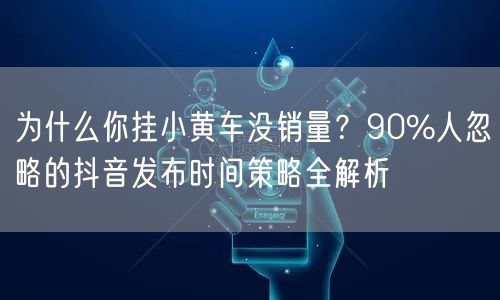 为什么你挂小黄车没销量?90%人忽略的抖音发布时间策略全解析