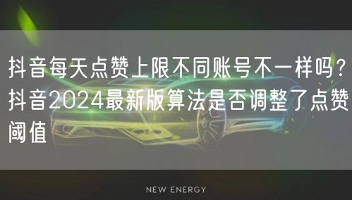 抖音每天点赞上限不同账号不一样吗?抖音2024最新版算法是否调整了点赞阈值