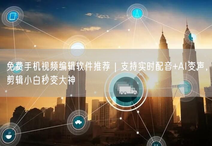 免费手机视频编辑软件推荐|支持实时配音+AI变声,剪辑小白秒变大神