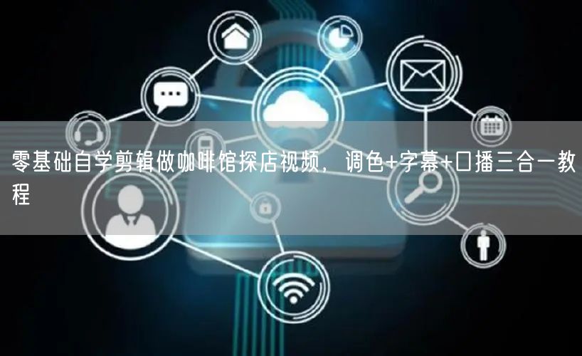 零基础自学剪辑做咖啡馆探店视频，调色+字幕+口播三合一教程