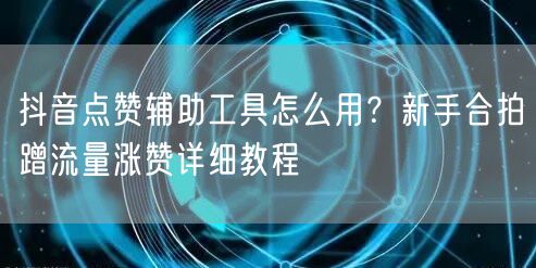 抖音点赞辅助工具怎么用？新手合拍蹭流量涨赞详细教程