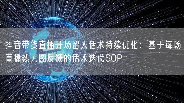 抖音带货直播开场留人话术持续优化:基于每场直播热力图反馈的话术迭代SOP