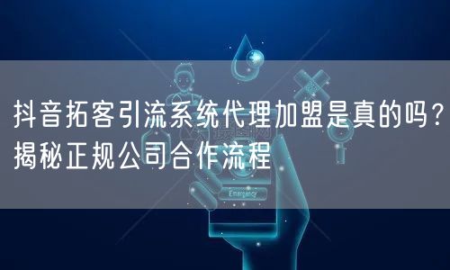 抖音拓客引流系统代理加盟是真的吗?揭秘正规公司合作流程