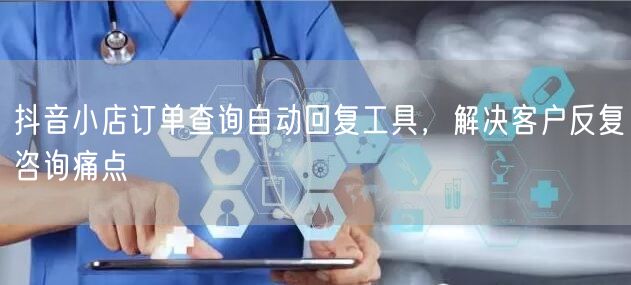 抖音小店订单查询自动回复工具,解决客户反复咨询痛点