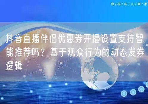 抖音直播伴侣优惠券开播设置支持智能推荐吗?基于观众行为的动态发券逻辑