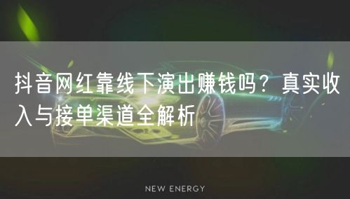 抖音网红靠线下演出赚钱吗?真实收入与接单渠道全解析