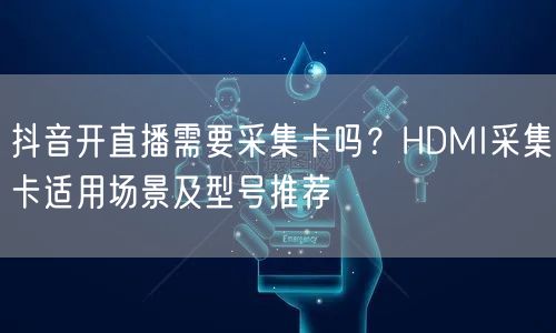 抖音开直播需要采集卡吗?HDMI采集卡适用场景及型号推荐
