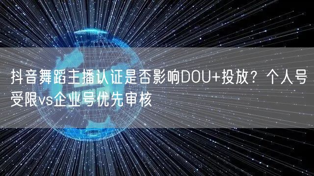 抖音舞蹈主播认证是否影响DOU+投放?个人号受限vs企业号优先审核
