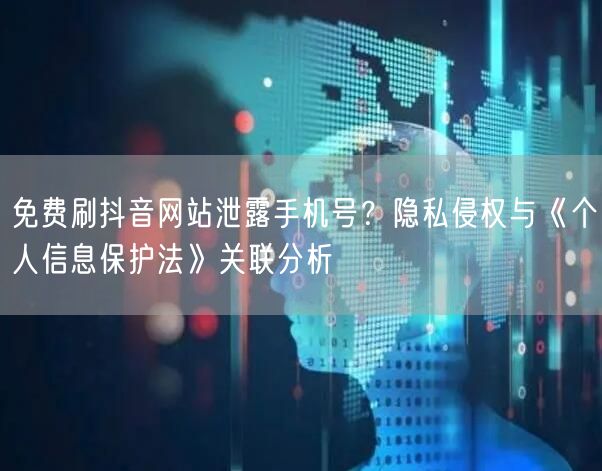 免费刷抖音网站泄露手机号?隐私侵权与《个人信息保护法》关联分析