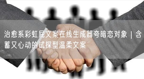 治愈系彩虹屁文案在线生成器夸暗恋对象|含蓄又心动的试探型温柔文案