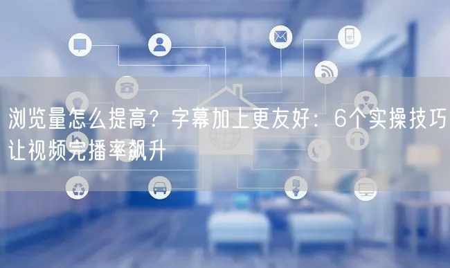 浏览量怎么提高?字幕加上更友好:6个实操技巧让视频完播率飙升