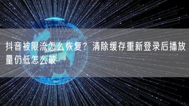 抖音被限流怎么恢复?清除缓存重新登录后播放量仍低怎么破