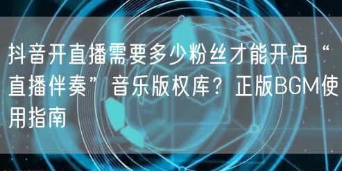 抖音开直播需要多少粉丝才能开启“直播伴奏”音乐版权库?正版BGM使用指南