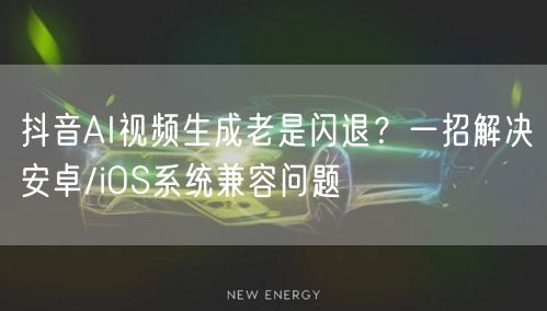 抖音AI视频生成老是闪退？一招解决安卓/iOS系统兼容问题