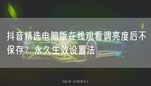抖音精选电脑版在线观看调亮度后不保存？永久生效设置法