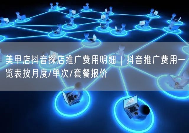 美甲店抖音探店推广费用明细｜抖音推广费用一览表按月度/单次/套餐报价