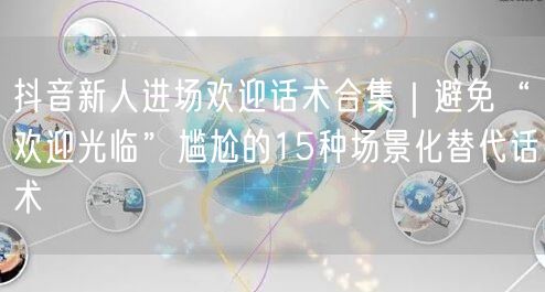 抖音新人进场欢迎话术合集｜避免“欢迎光临”尴尬的15种场景化替代话术