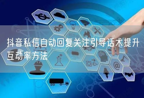 抖音私信自动回复关注引导话术提升互动率方法