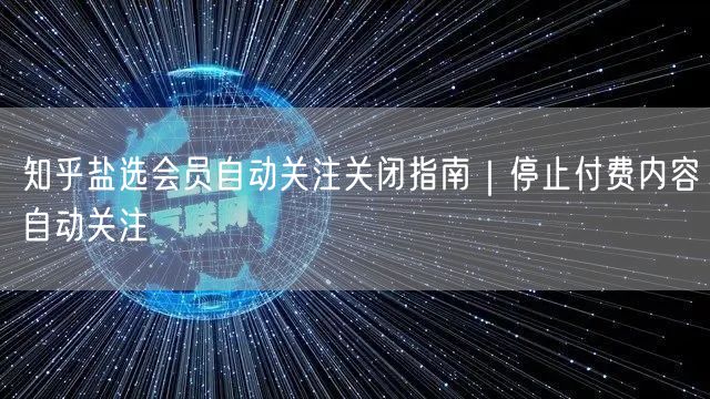 知乎盐选会员自动关注关闭指南|停止付费内容自动关注