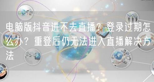 电脑版抖音进不去直播?登录过期怎么办?重登后仍无法进入直播解决方法