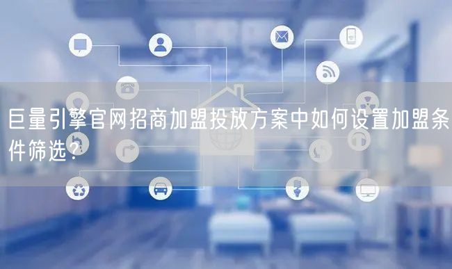巨量引擎官网招商加盟投放方案中如何设置加盟条件筛选?