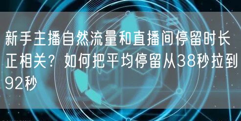 新手主播自然流量和直播间停留时长正相关？如何把平均停留从38秒拉到92秒