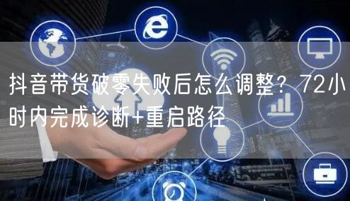 抖音带货破零失败后怎么调整?72小时内完成诊断+重启路径