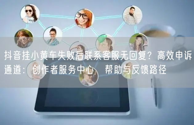 抖音挂小黄车失败后联系客服无回复?高效申诉通道:创作者服务中心→帮助与反馈路径