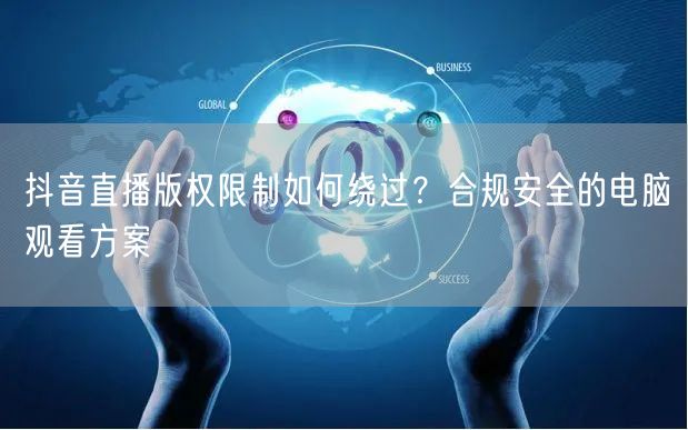 抖音直播版权限制如何绕过?合规安全的电脑观看方案