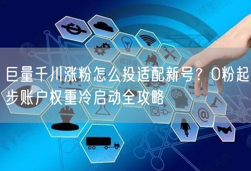 巨量千川涨粉怎么投适配新号?0粉起步账户权重冷启动全攻略