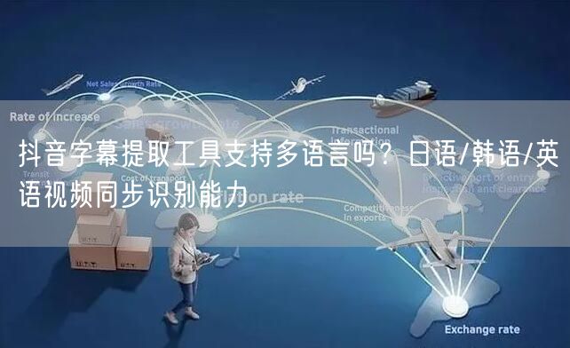 抖音字幕提取工具支持多语言吗?日语/韩语/英语视频同步识别能力