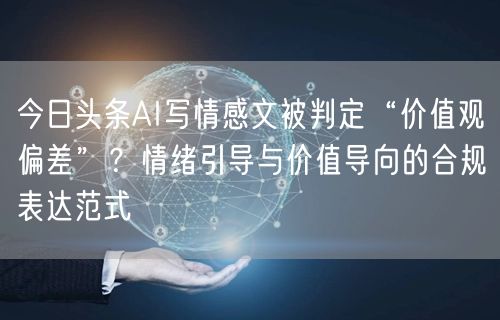 今日头条AI写情感文被判定“价值观偏差”?情绪引导与价值导向的合规表达范式