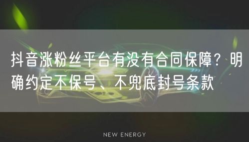 抖音涨粉丝平台有没有合同保障?明确约定不保号、不兜底封号条款